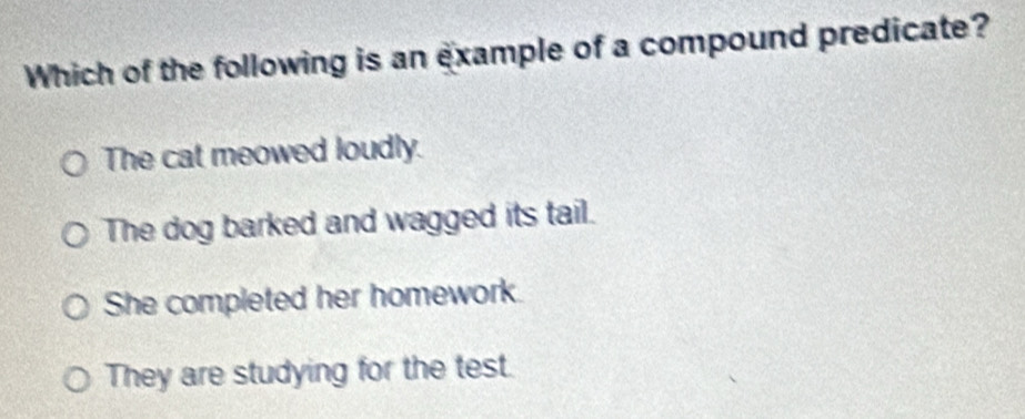 Which of the following is an example of a compound predicate?
The cat meowed loudly.
The dog barked and wagged its tail.
She completed her homework.
They are studying for the test.