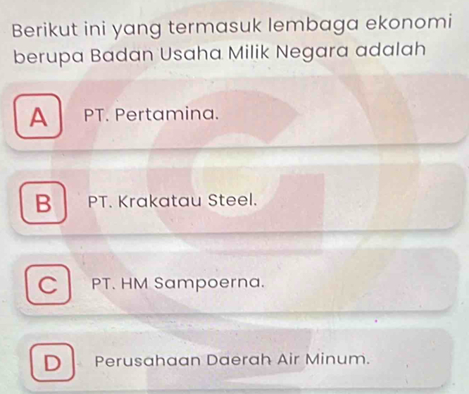 Berikut ini yang termasuk lembaga ekonomi
berupa Badan Usaha Milik Negara adalah
A PT. Pertamina.
B PT. Krakatau Steel.
C PT. HM Sampoerna.
D Perusahaan Daerah Air Minum.