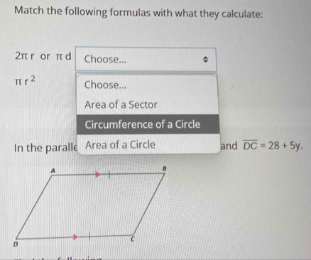 Match the following formulas with what they calculate:
2π r or π d Choose...
π r^2 Choose... 
Area of a Sector 
Circumference of a Circle 
In the paralle Area of a Circle and overline DC=28+5y.