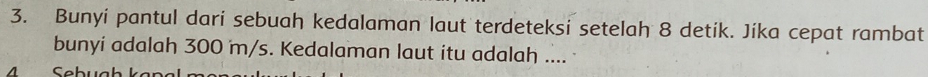 Bunyí pantul dari sebuah kedalaman laut terdeteksi setelah 8 detík. Jíka cepat rambat 
bunyi adalah 300 m/s. Kedalaman laut itu adalah ....
4 Sebuał