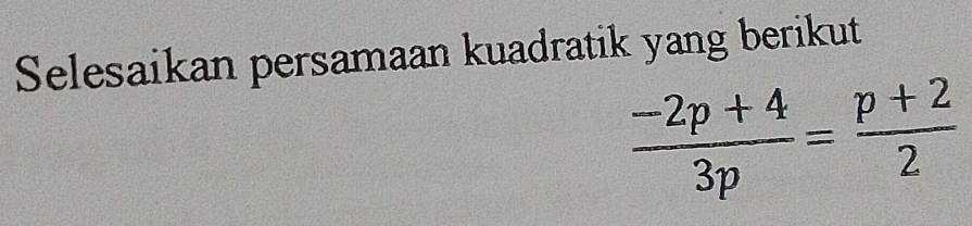 Selesaikan persamaan kuadratik yang berikut
 (-2p+4)/3p = (p+2)/2 