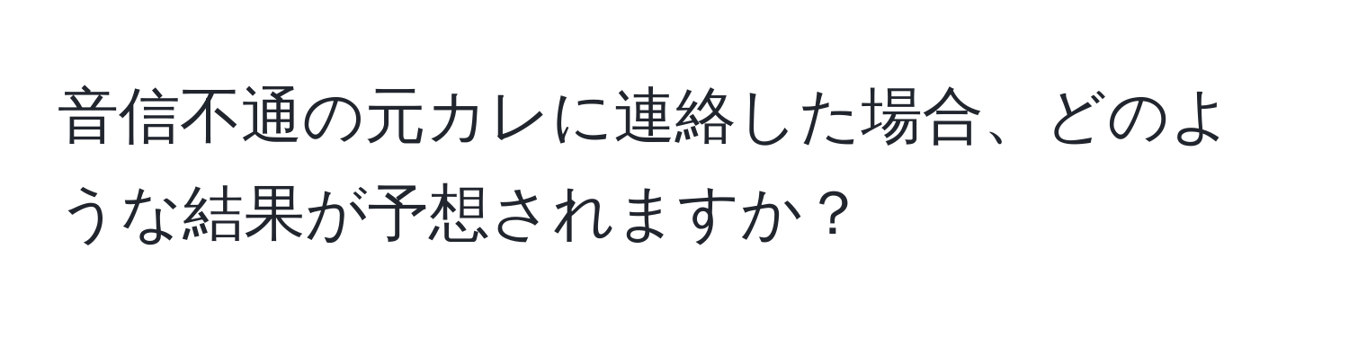 音信不通の元カレに連絡した場合、どのような結果が予想されますか？