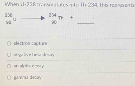 When U-238 transmutates into Th- 234, this represents
beginarrayr 238 92endarray U □  □ 
_ _(90)^(234)Th+
electron capture
negative beta decay
an alpha decay
gamma decay