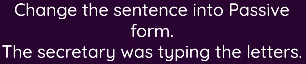 Change the sentence into Passive 
form. 
The secretary was typing the letters.