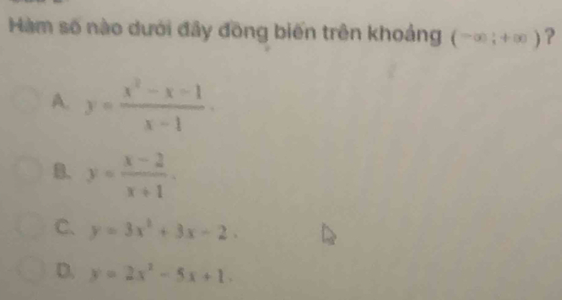 Hàm số nào dưới đây đồng biến trên khoảng (-∈fty ;+∈fty ) ?
A. y= (x^2-x-1)/x-1 .
y= (x-2)/x+1 .
C. y=3x^2+3x-2.
D. y=2x^2-5x+1.