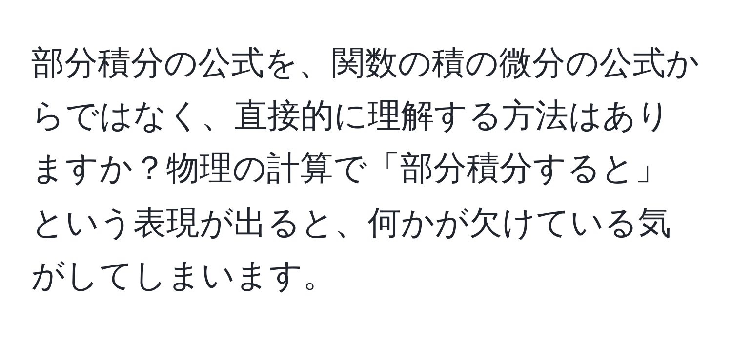 部分積分の公式を、関数の積の微分の公式からではなく、直接的に理解する方法はありますか？物理の計算で「部分積分すると」という表現が出ると、何かが欠けている気がしてしまいます。