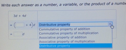 Write each answer as a number, a variable, or the product of a numbe
3d+4d
=(□ +4)d Distributive property
Commutative property of addition
=□ d Commutative property of multiplication
Associative property of addition
Associative property of multiplication
Distributive property