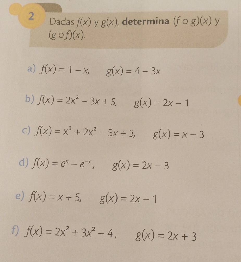 Dadas f(x) y g(x) , determina (fcirc g)(x) y
(gcirc f)(x). 
a) f(x)=1-x, g(x)=4-3x
b) f(x)=2x^2-3x+5, g(x)=2x-1
c) f(x)=x^3+2x^2-5x+3, □  g(x)=x-3
d) f(x)=e^x-e^(-x), g(x)=2x-3
e) f(x)=x+5, g(x)=2x-1
f) f(x)=2x^2+3x^2-4, g(x)=2x+3