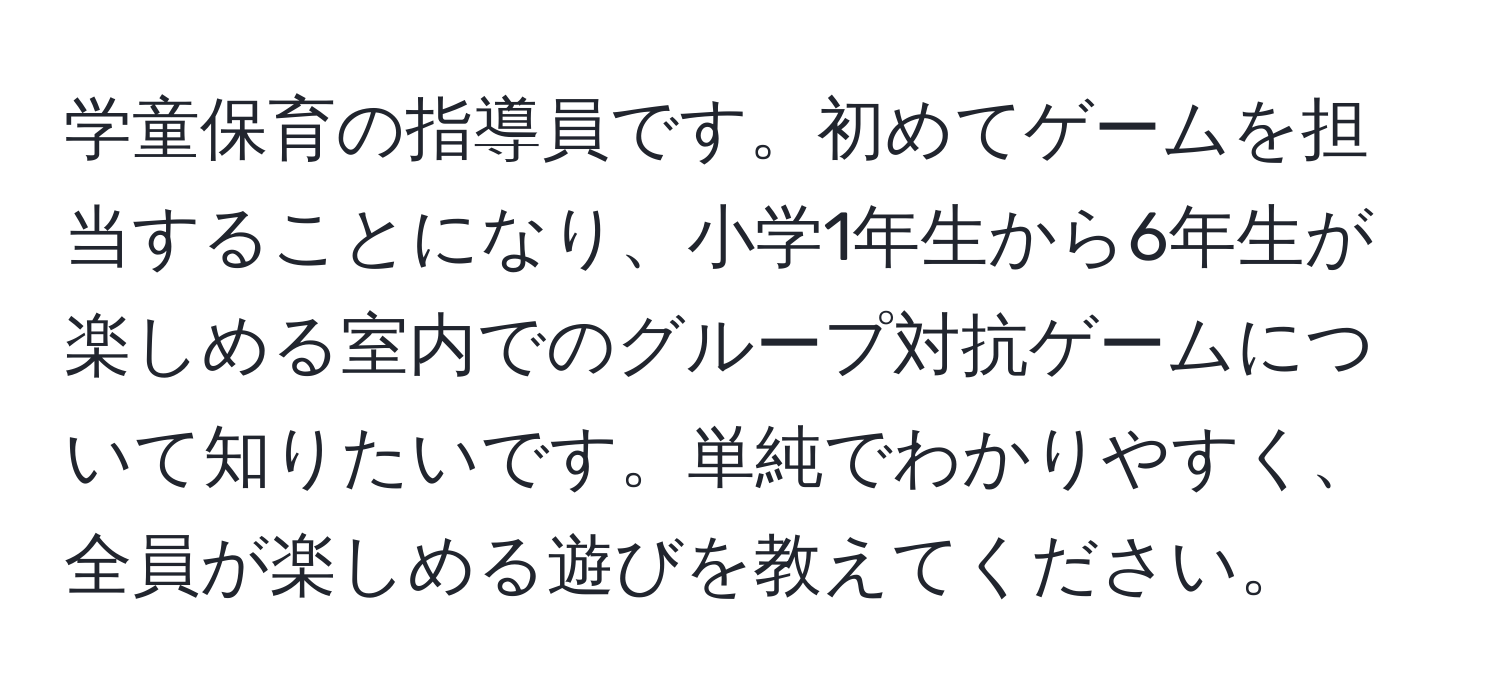 学童保育の指導員です。初めてゲームを担当することになり、小学1年生から6年生が楽しめる室内でのグループ対抗ゲームについて知りたいです。単純でわかりやすく、全員が楽しめる遊びを教えてください。