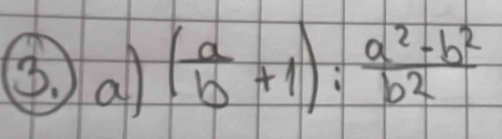 ③ a ( a/b +1): (a^2-b^2)/b^2 