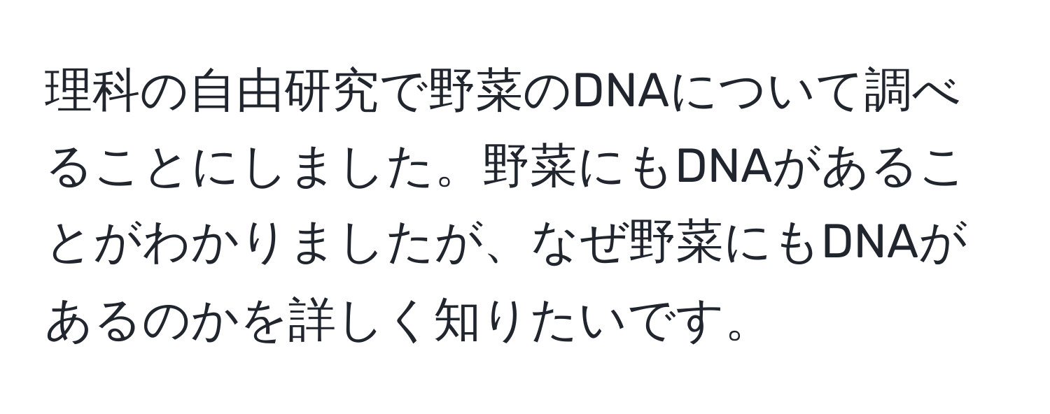 理科の自由研究で野菜のDNAについて調べることにしました。野菜にもDNAがあることがわかりましたが、なぜ野菜にもDNAがあるのかを詳しく知りたいです。