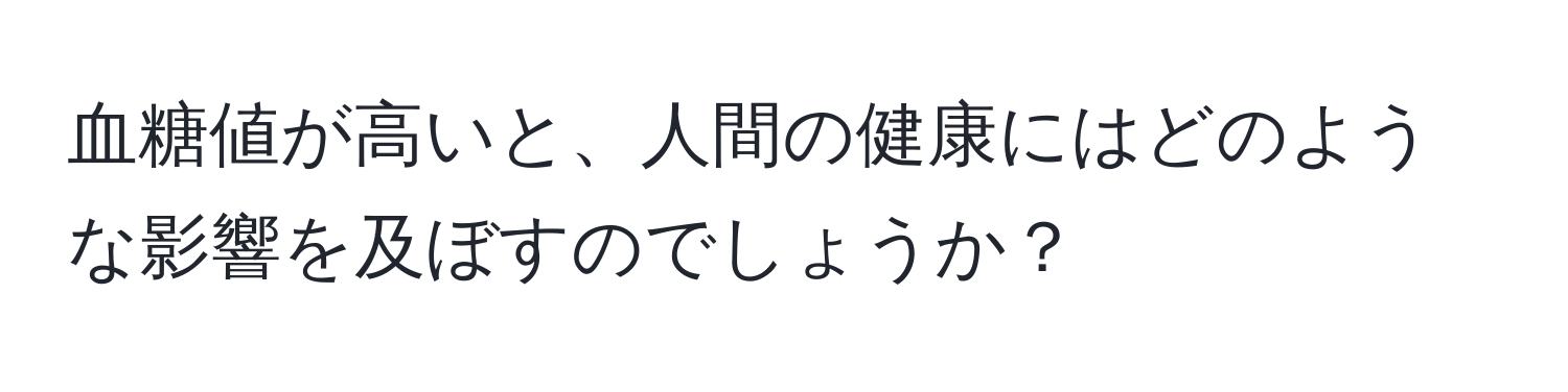 血糖値が高いと、人間の健康にはどのような影響を及ぼすのでしょうか？