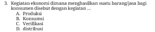 Kegiatan ekonomi dimana menghasilkan suatu barang/jasa bagi
konsumen disebut dengan kegiatan ...
A. Produksi
B. Konsumsi
C. Verifikasi
D. distribusi