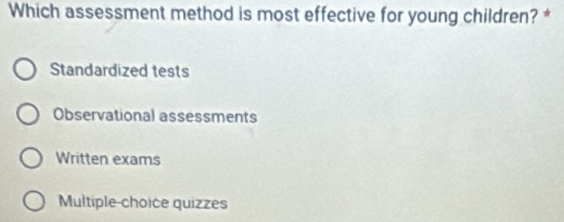 Which assessment method is most effective for young children? *
Standardized tests
Observational assessments
Written exams
Multiple-choice quizzes