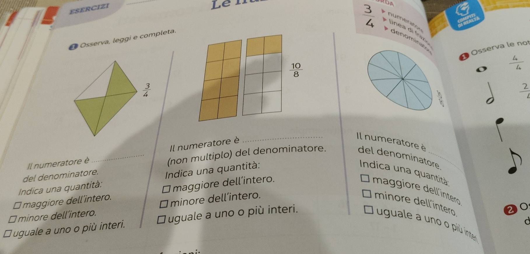 ESERCIZI
Len
RDA
numerator
 3/4  de nomin
O Osserva, leggi e completa.
O Osserva le not
 10/8 
 4/4 
 3/4 
 2/4 
Il numeratore è
_Il numeratore è
del denominatore
Il numeratore è
_(non multiplo) del denominatore.
Indica una quantità
del denominatore.
Indica una quantità: Indica una quantità:
￥maggiore dell’intero. maggiore dell´intero.
Émaggiore dell´íntero
minore dell’intero.
] minore dell´intero
□ minore dell’intero.
d
* uguale a uno o più interi. uguale a uno o più interi.
2
uguale a uno o più inter