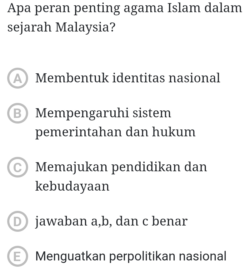 Apa peran penting agama Islam dalam
sejarah Malaysia?
AMembentuk identitas nasional
B Mempengaruhi sistem
pemerintahan dan hukum
Memajukan pendidikan dan
kebudayaan
D jawaban a,b, dan c benar
E Menguatkan perpolitikan nasional