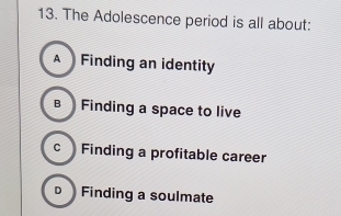 The Adolescence period is all about:
A Finding an identity
B Finding a space to live
c Finding a profitable career
Finding a soulmate