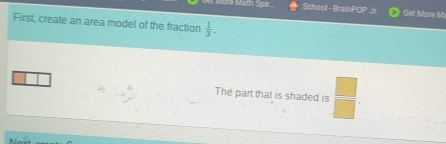 ore Math Spir School - BrainPOP Jr Get More M: 
First, create an area model of the fraction  1/3 . 
The part that is shaded is  □ /□  