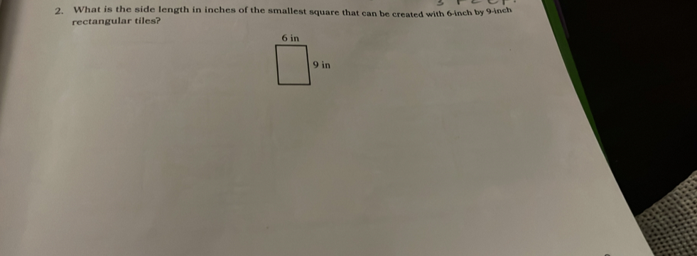 What is the side length in inches of the smallest square that can be created with 6-inch by 9-inch
rectangular tiles?