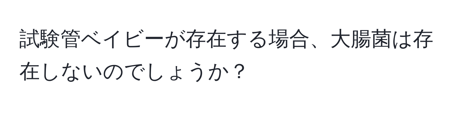 試験管ベイビーが存在する場合、大腸菌は存在しないのでしょうか？