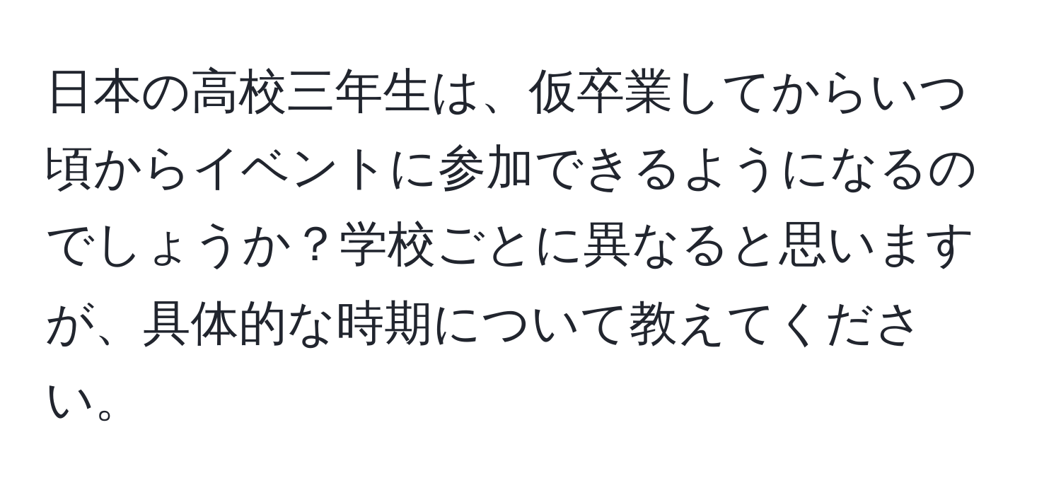 日本の高校三年生は、仮卒業してからいつ頃からイベントに参加できるようになるのでしょうか？学校ごとに異なると思いますが、具体的な時期について教えてください。