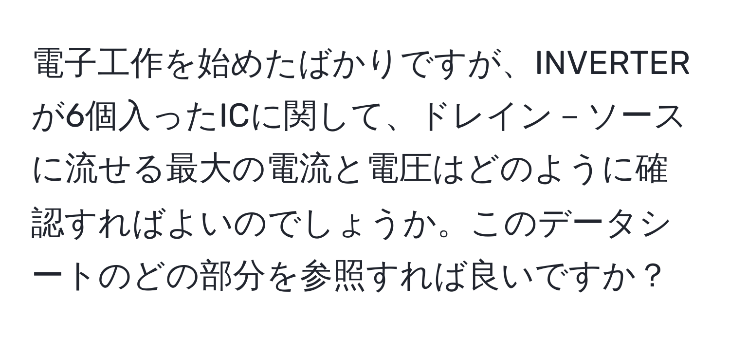 電子工作を始めたばかりですが、INVERTERが6個入ったICに関して、ドレイン－ソースに流せる最大の電流と電圧はどのように確認すればよいのでしょうか。このデータシートのどの部分を参照すれば良いですか？