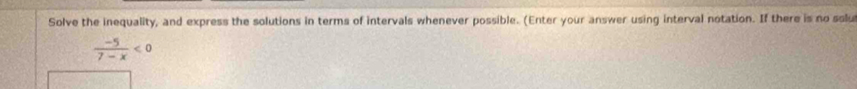 Solve the inequality, and express the solutions in terms of intervals whenever possible. (Enter your answer using interval notation. If there is no solu
 (-5)/7-x <0</tex>