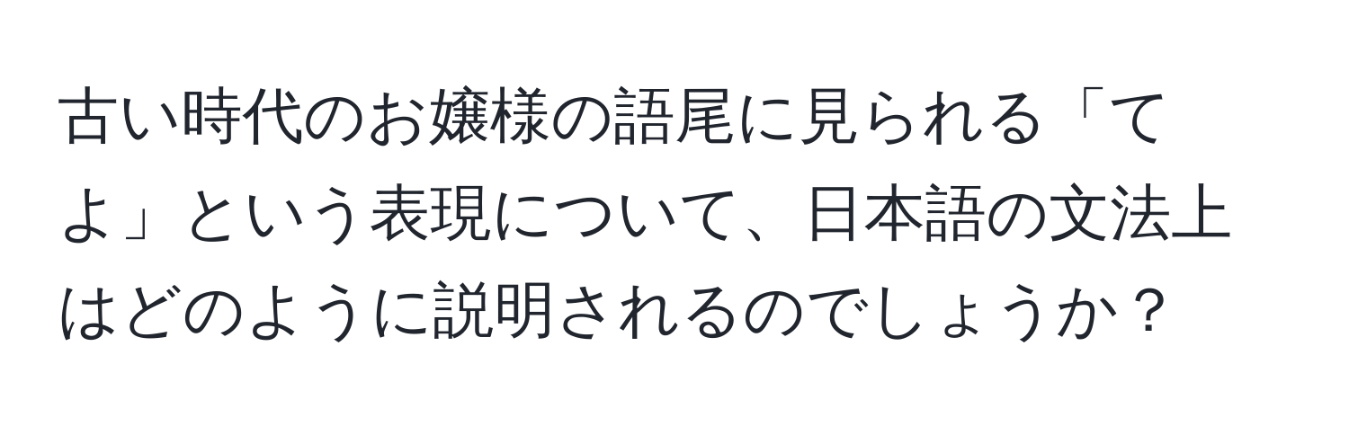 古い時代のお嬢様の語尾に見られる「てよ」という表現について、日本語の文法上はどのように説明されるのでしょうか？