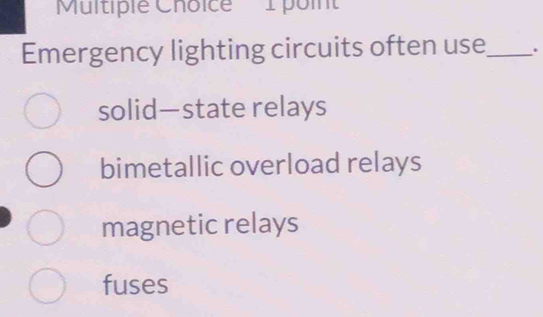 'Multiple Choice I poin'
Emergency lighting circuits often use_ .
solid—state relays
bimetallic overload relays
magnetic relays
fuses