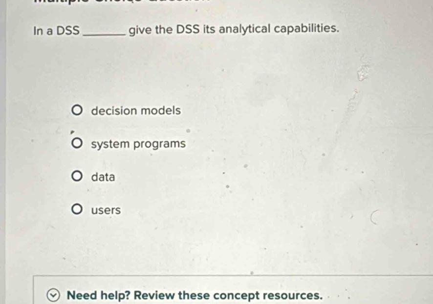 In a DSS _give the DSS its analytical capabilities.
decision models
system programs
data
users
Need help? Review these concept resources.