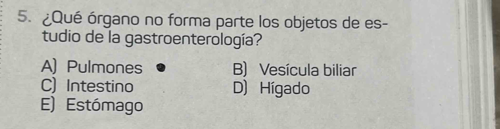 ¿Qué órgano no forma parte los objetos de es-
tudio de la gastroenterología?
A) Pulmones B) Vesícula biliar
C) Intestino D) Hígado
E) Estómago