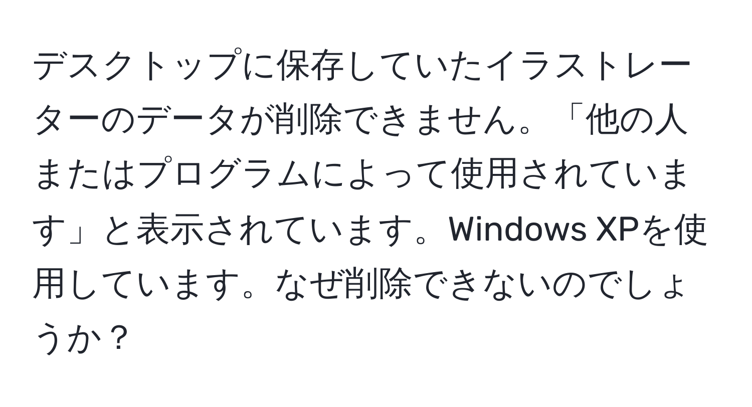 デスクトップに保存していたイラストレーターのデータが削除できません。「他の人またはプログラムによって使用されています」と表示されています。Windows XPを使用しています。なぜ削除できないのでしょうか？