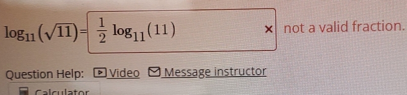 log _11(sqrt(11))= 1/2 log _11(11)
( not a valid fraction. 
Question Help: Video Message instructor 
Calculator