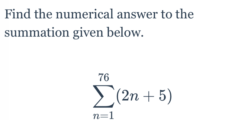 Find the numerical answer to the 
summation given below.
sumlimits _(n=1)^(76)(2n+5)