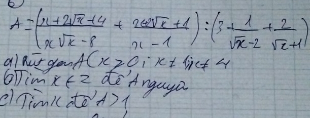 6
A=( (x+2sqrt(x)+4)/nsqrt(x)-8 + (2wsqrt(x)+1)/n-1 ):(3+ 1/sqrt(x)-2 + 2/sqrt(x)+1 )
alhut gond (x≥slant 0, x!= lic!= 4
GTim x∈ z deAngaga
cTim((ateA)