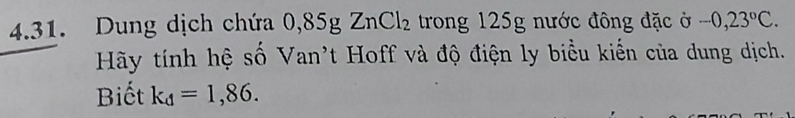 ung dịch cha 0,85gZnCl_2 trong 125g nước đông đặc ở -0,23°C. 
Hãy tính hệ số Van't Hoff và độ điện ly biểu kiến của dung dịch. 
Biết k_d=1,86.