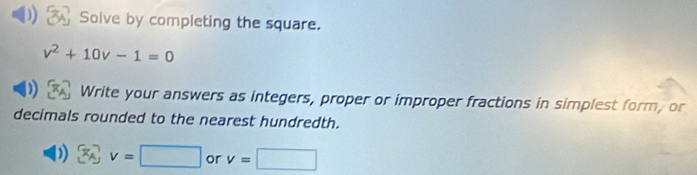 Solve by completing the square.
v^2+10v-1=0
Write your answers as integers, proper or improper fractions in simplest form, or 
decimals rounded to the nearest hundredth.
x_1 v=□ or v=□