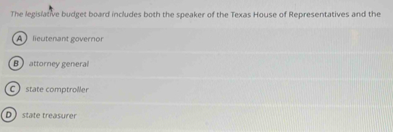 The legislative budget board includes both the speaker of the Texas House of Representatives and the
A lieutenant governor
B attorney general
C state comptroller
D state treasurer