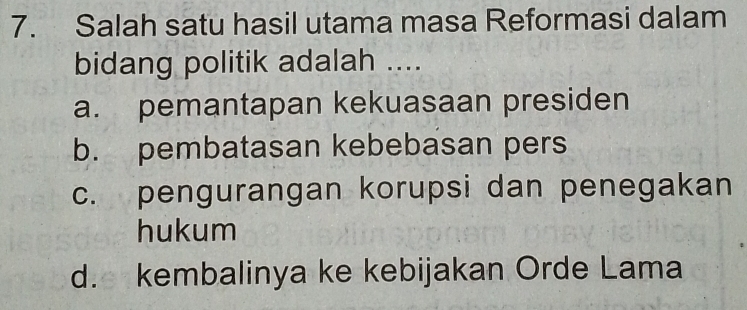 Salah satu hasil utama masa Reformasi dalam
bidang politik adalah ....
a. pemantapan kekuasaan presiden
b. pembatasan kebebasan pers
c. pengurangan korupsi dan penegakan
hukum
d. kembalinya ke kebijakan Orde Lama