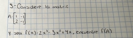 3- Considere la matnic
A:beginbmatrix 1&-1 2&-1endbmatrix
y sea f(x)=2x^3-3x^2+4x , encventre f(A)