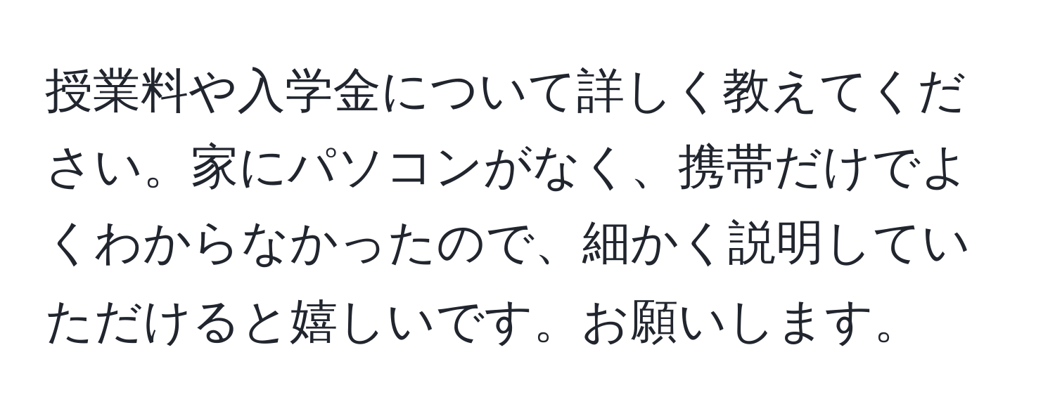 授業料や入学金について詳しく教えてください。家にパソコンがなく、携帯だけでよくわからなかったので、細かく説明していただけると嬉しいです。お願いします。