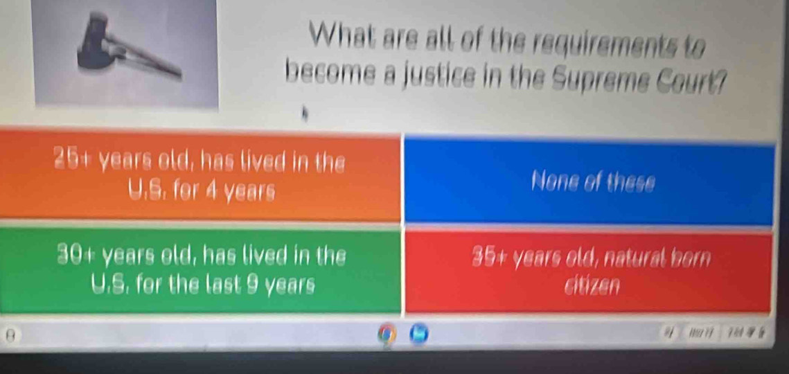 What are all of the requirements to
become a justice in the Supreme Court?
25+ years old, has lived in the
U.S. for 4 years
None of these
30+ years old, has lived in the 35+ years old, natural born
U.S. for the last 9 years citizen
θ