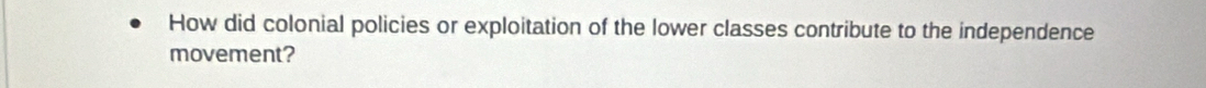 How did colonial policies or exploitation of the lower classes contribute to the independence 
movement?