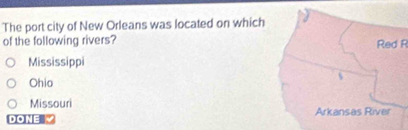 The port city of New Orleans was located on which
of the following rivers?
Red R
Mississippi
Ohio
Missouri
DONE V