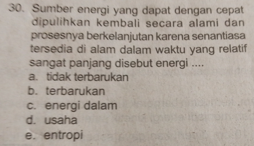 Sumber energi yang dapat dengan cepat
dipulihkan kembali secara alami dan 
prosesnya berkelanjutan karena senantiasa
tersedia di alam dalam waktu yang relatif
sangat panjang disebut energi ....
a.tidak terbarukan
b. terbarukan
c. energi dalam
d. usaha
e. entropi