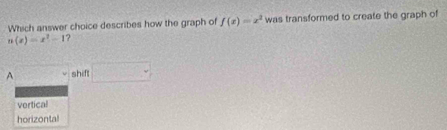 Which answer choice describes how the graph of f(x)=x^2 was transformed to create the graph of
u(x)=x^2-1 ?
A
shift
vertical
horizontal