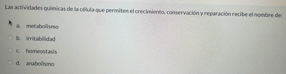 Las actividades químicas de la célula que permiten el crecimiento, conservación y reparación recibe el nombre de:
a. metabolismo
b. irritabilidad
c. homeostasis
d. anabolismo