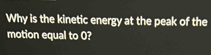 Why is the kinetic energy at the peak of the 
motion equal to 0?