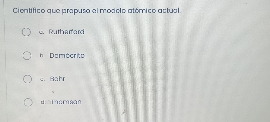 Científico que propuso el modelo atómico actual.
a. Rutherford
b. Demócrito
c. Bohr
droThomson