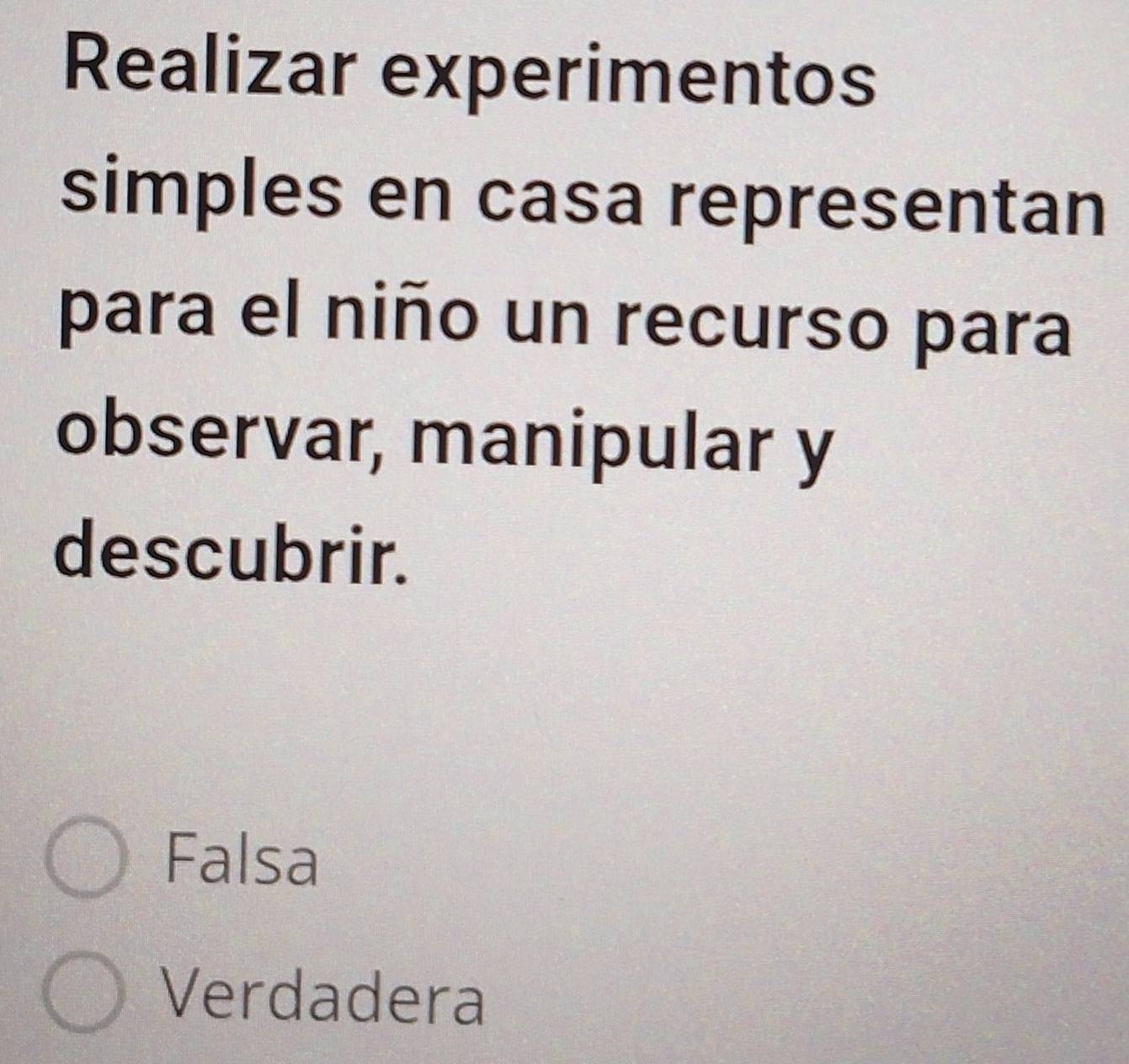 Realizar experimentos
simples en casa representan
para el niño un recurso para
observar, manipular y
descubrir.
Falsa
Verdadera